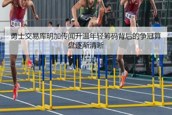 勇士交易库明加传闻升温年轻筹码背后的争冠算盘逐渐清晰